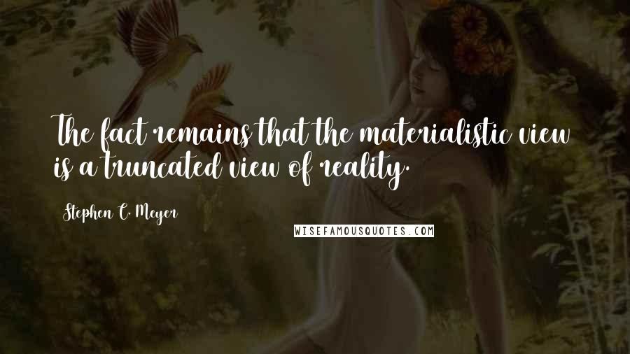 Stephen C. Meyer Quotes: The fact remains that the materialistic view is a truncated view of reality.