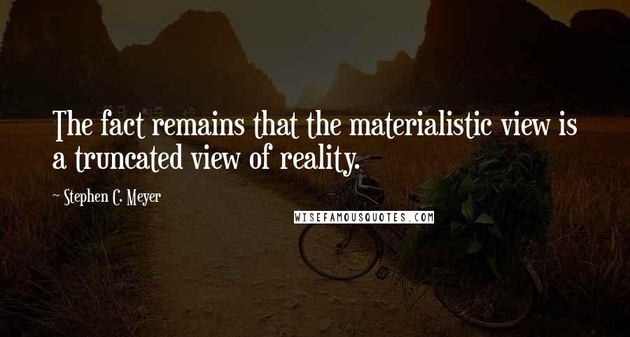 Stephen C. Meyer Quotes: The fact remains that the materialistic view is a truncated view of reality.
