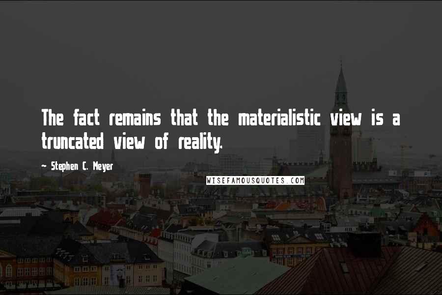Stephen C. Meyer Quotes: The fact remains that the materialistic view is a truncated view of reality.