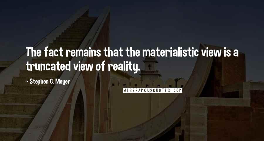 Stephen C. Meyer Quotes: The fact remains that the materialistic view is a truncated view of reality.