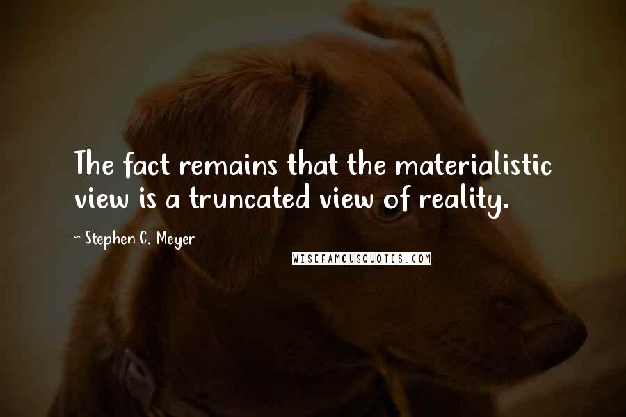 Stephen C. Meyer Quotes: The fact remains that the materialistic view is a truncated view of reality.