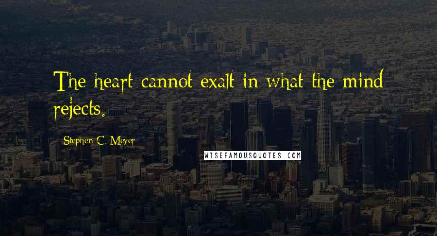 Stephen C. Meyer Quotes: The heart cannot exalt in what the mind rejects.