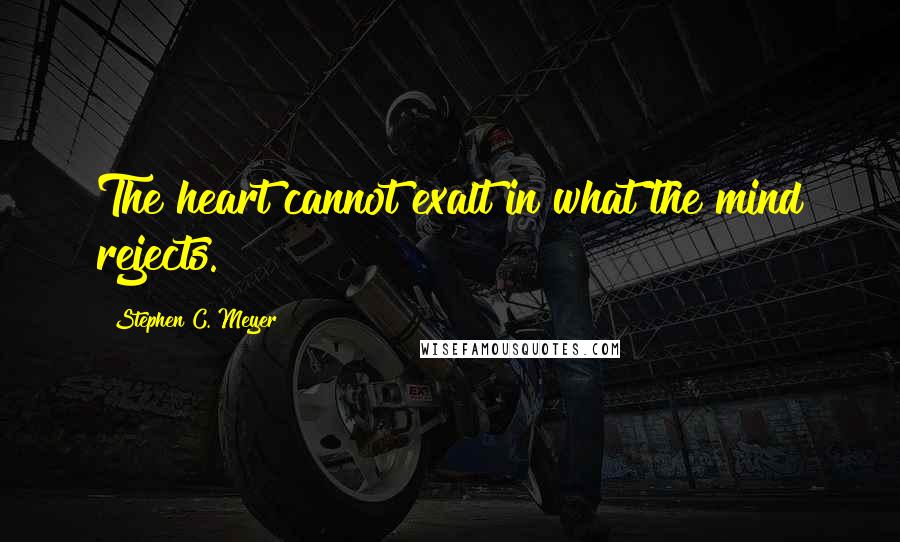 Stephen C. Meyer Quotes: The heart cannot exalt in what the mind rejects.