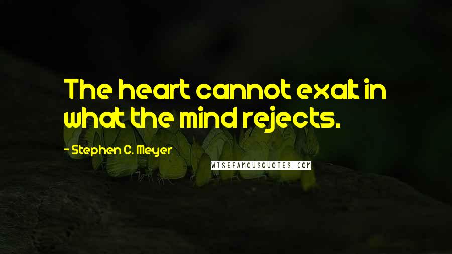 Stephen C. Meyer Quotes: The heart cannot exalt in what the mind rejects.
