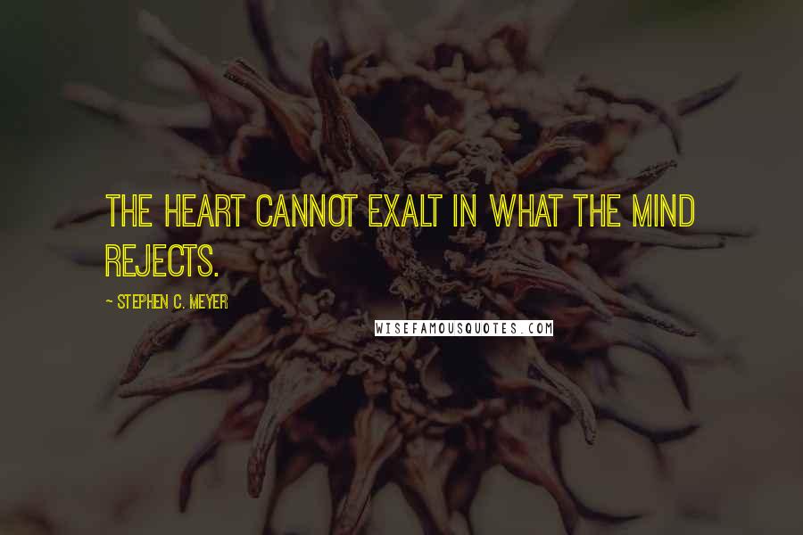 Stephen C. Meyer Quotes: The heart cannot exalt in what the mind rejects.