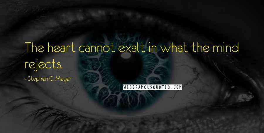 Stephen C. Meyer Quotes: The heart cannot exalt in what the mind rejects.