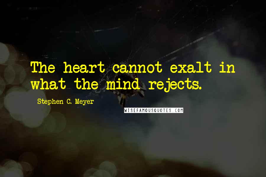 Stephen C. Meyer Quotes: The heart cannot exalt in what the mind rejects.