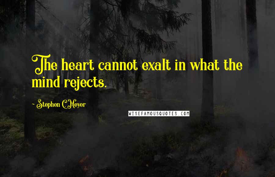 Stephen C. Meyer Quotes: The heart cannot exalt in what the mind rejects.