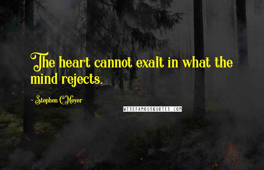 Stephen C. Meyer Quotes: The heart cannot exalt in what the mind rejects.