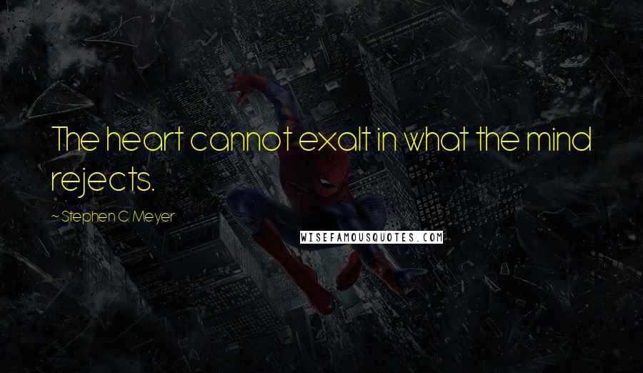 Stephen C. Meyer Quotes: The heart cannot exalt in what the mind rejects.