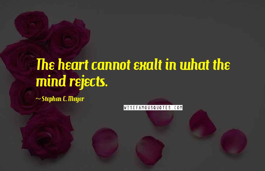 Stephen C. Meyer Quotes: The heart cannot exalt in what the mind rejects.