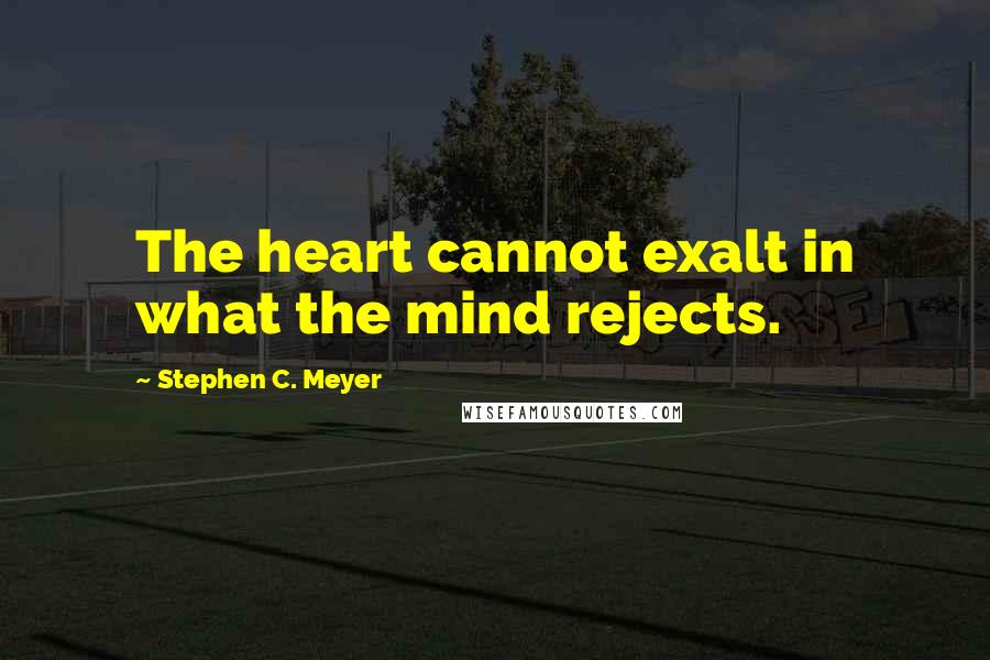 Stephen C. Meyer Quotes: The heart cannot exalt in what the mind rejects.
