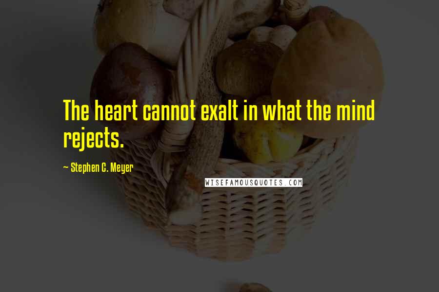 Stephen C. Meyer Quotes: The heart cannot exalt in what the mind rejects.