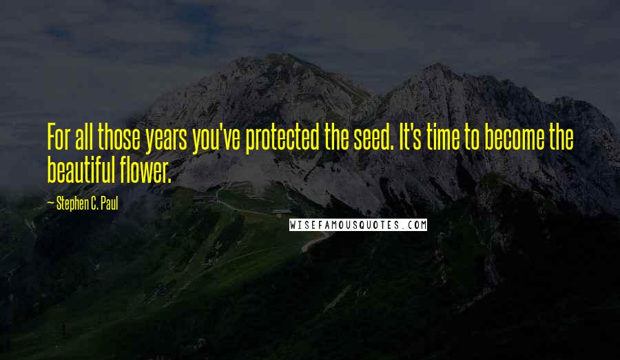 Stephen C. Paul Quotes: For all those years you've protected the seed. It's time to become the beautiful flower.