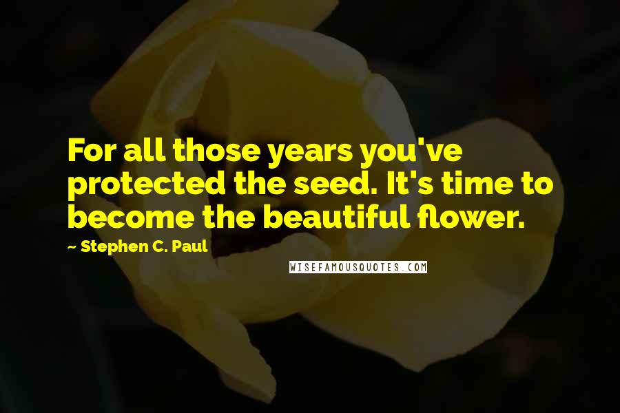 Stephen C. Paul Quotes: For all those years you've protected the seed. It's time to become the beautiful flower.