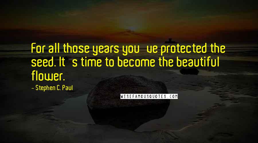 Stephen C. Paul Quotes: For all those years you've protected the seed. It's time to become the beautiful flower.