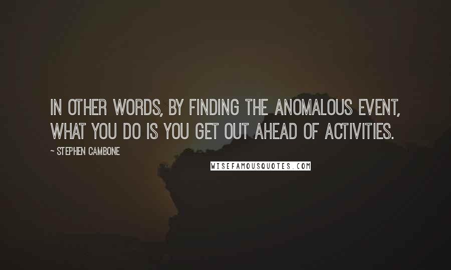 Stephen Cambone Quotes: In other words, by finding the anomalous event, what you do is you get out ahead of activities.