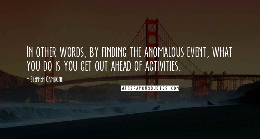 Stephen Cambone Quotes: In other words, by finding the anomalous event, what you do is you get out ahead of activities.