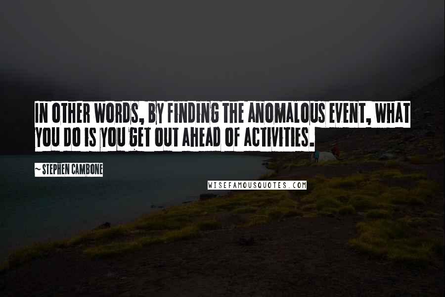 Stephen Cambone Quotes: In other words, by finding the anomalous event, what you do is you get out ahead of activities.