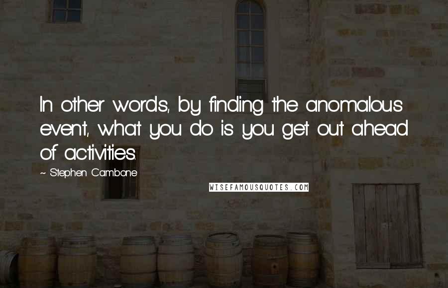 Stephen Cambone Quotes: In other words, by finding the anomalous event, what you do is you get out ahead of activities.