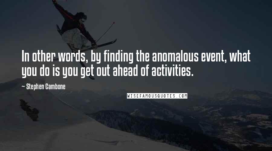 Stephen Cambone Quotes: In other words, by finding the anomalous event, what you do is you get out ahead of activities.
