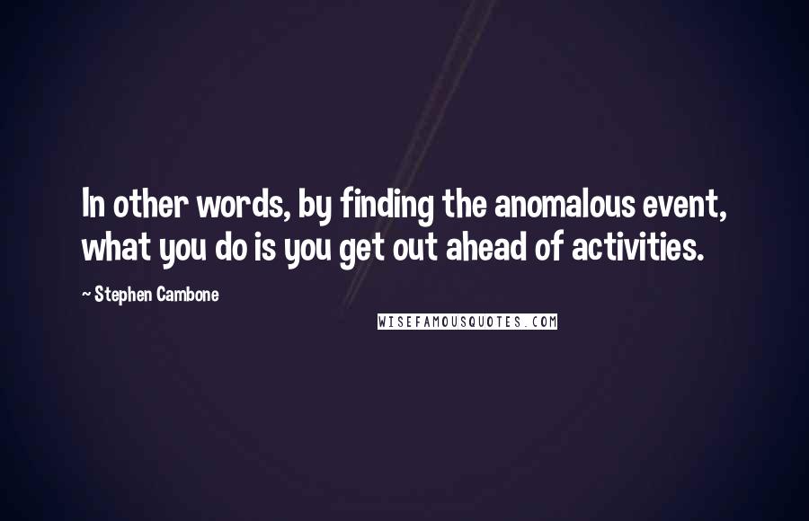 Stephen Cambone Quotes: In other words, by finding the anomalous event, what you do is you get out ahead of activities.