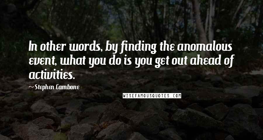 Stephen Cambone Quotes: In other words, by finding the anomalous event, what you do is you get out ahead of activities.