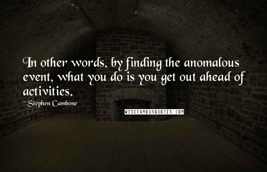 Stephen Cambone Quotes: In other words, by finding the anomalous event, what you do is you get out ahead of activities.