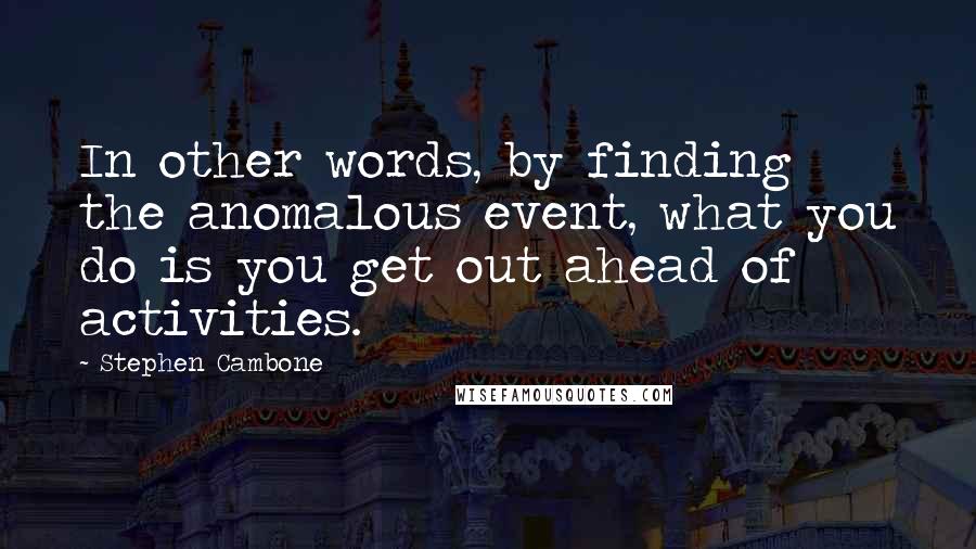 Stephen Cambone Quotes: In other words, by finding the anomalous event, what you do is you get out ahead of activities.