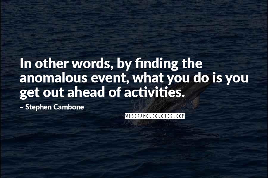 Stephen Cambone Quotes: In other words, by finding the anomalous event, what you do is you get out ahead of activities.