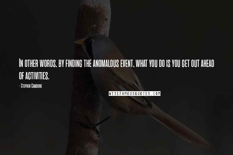 Stephen Cambone Quotes: In other words, by finding the anomalous event, what you do is you get out ahead of activities.