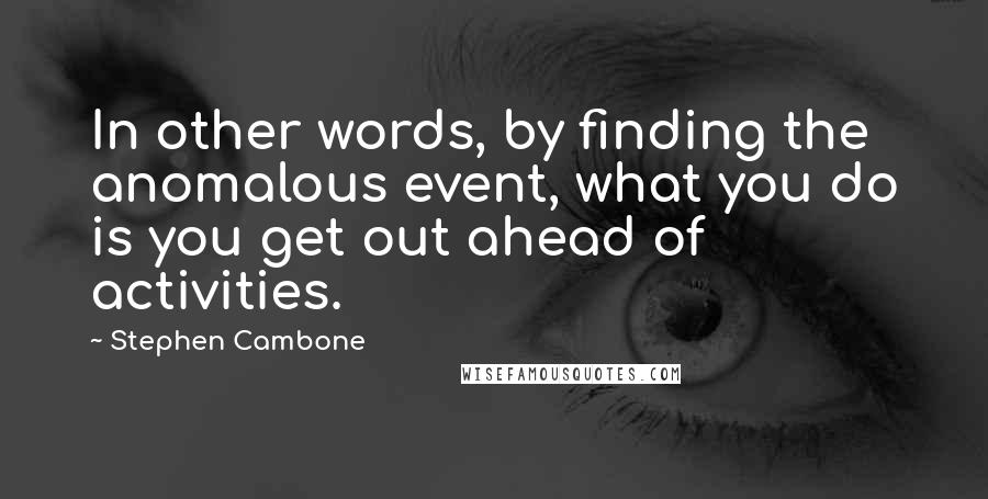 Stephen Cambone Quotes: In other words, by finding the anomalous event, what you do is you get out ahead of activities.