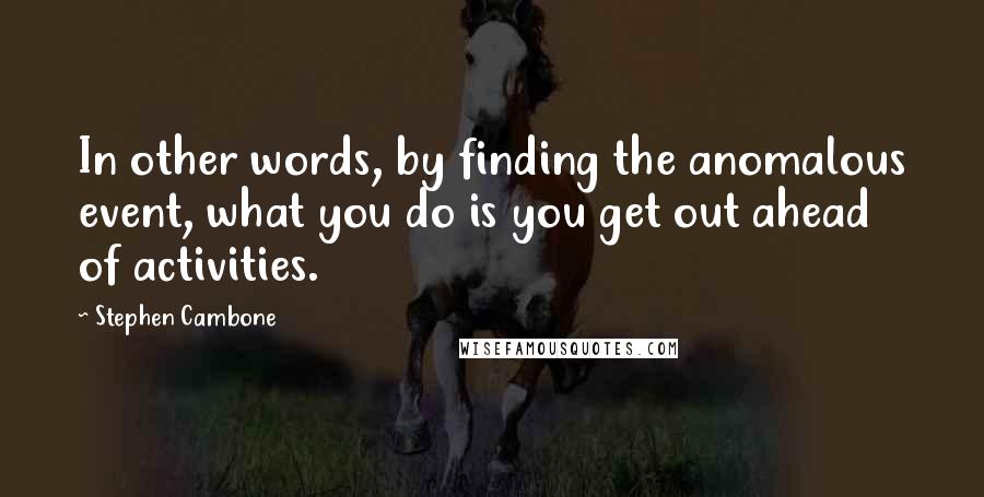 Stephen Cambone Quotes: In other words, by finding the anomalous event, what you do is you get out ahead of activities.