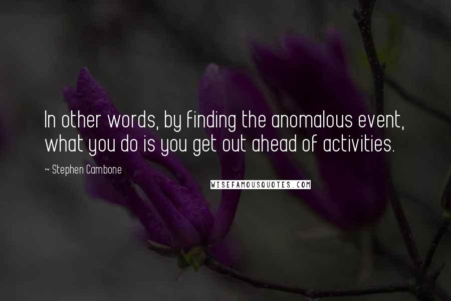 Stephen Cambone Quotes: In other words, by finding the anomalous event, what you do is you get out ahead of activities.