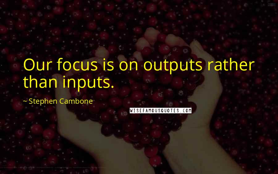 Stephen Cambone Quotes: Our focus is on outputs rather than inputs.