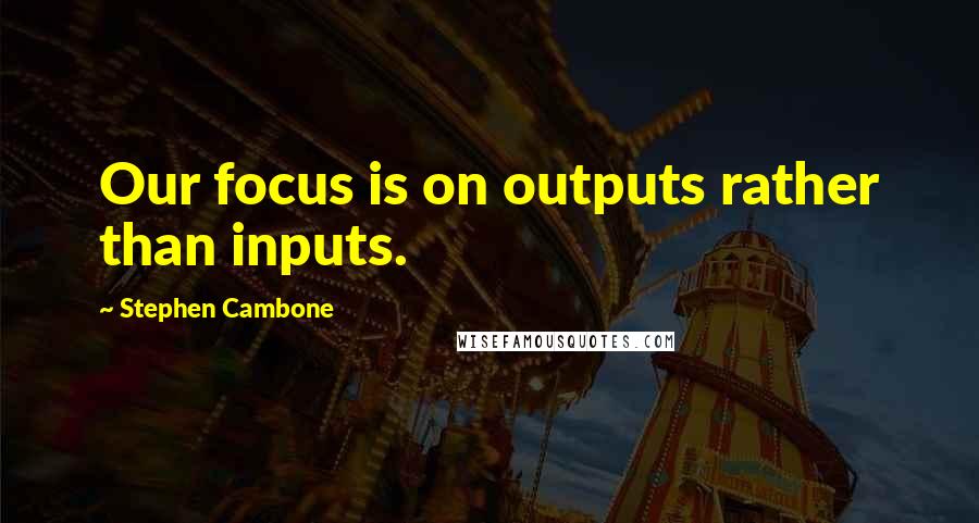 Stephen Cambone Quotes: Our focus is on outputs rather than inputs.