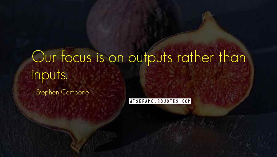 Stephen Cambone Quotes: Our focus is on outputs rather than inputs.