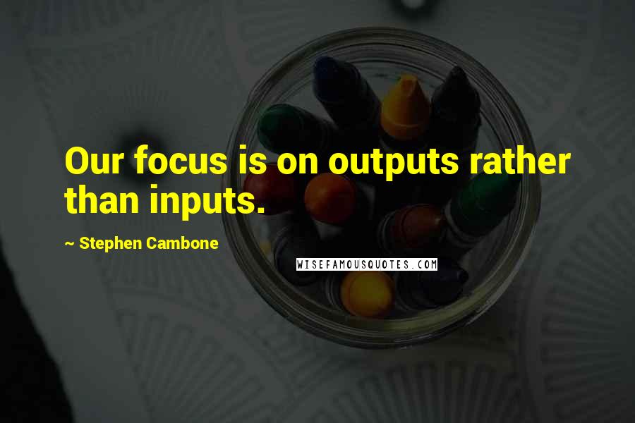 Stephen Cambone Quotes: Our focus is on outputs rather than inputs.