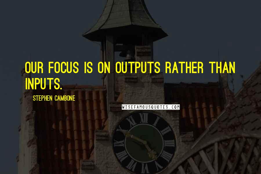 Stephen Cambone Quotes: Our focus is on outputs rather than inputs.
