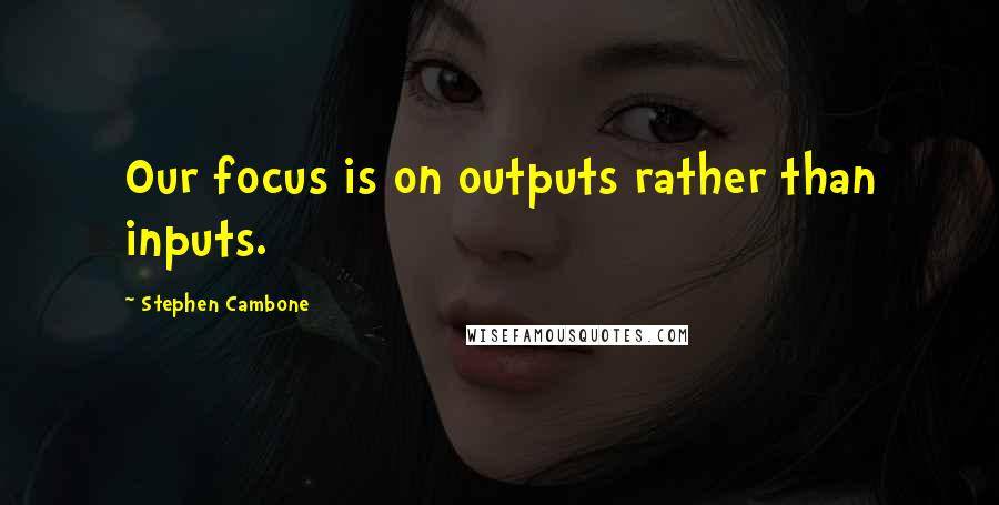 Stephen Cambone Quotes: Our focus is on outputs rather than inputs.