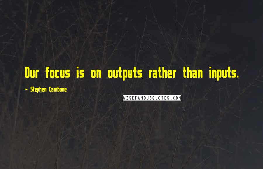 Stephen Cambone Quotes: Our focus is on outputs rather than inputs.