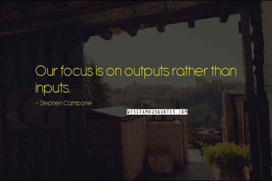 Stephen Cambone Quotes: Our focus is on outputs rather than inputs.