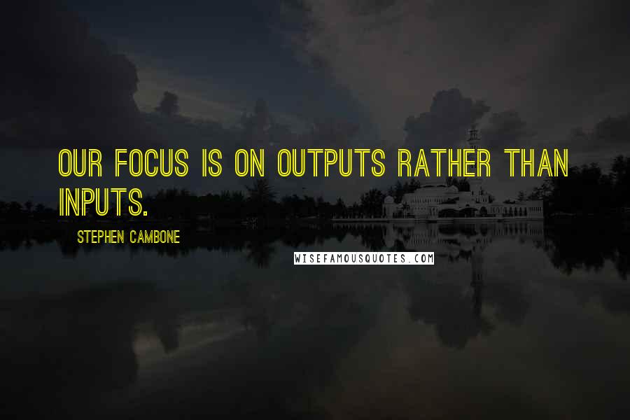 Stephen Cambone Quotes: Our focus is on outputs rather than inputs.