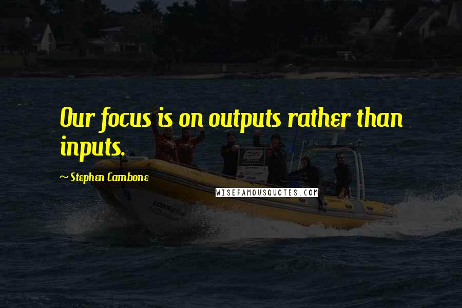 Stephen Cambone Quotes: Our focus is on outputs rather than inputs.