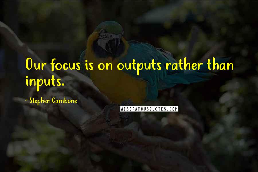 Stephen Cambone Quotes: Our focus is on outputs rather than inputs.