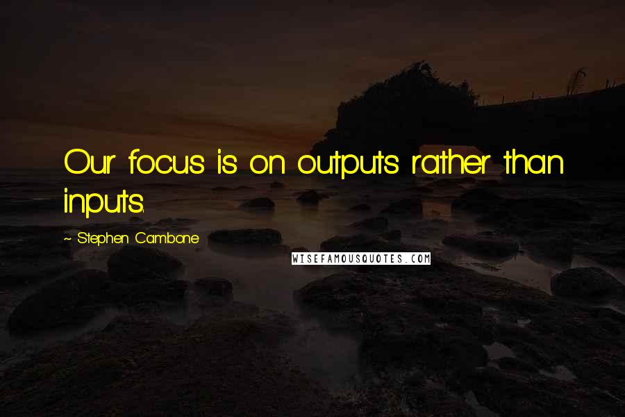 Stephen Cambone Quotes: Our focus is on outputs rather than inputs.