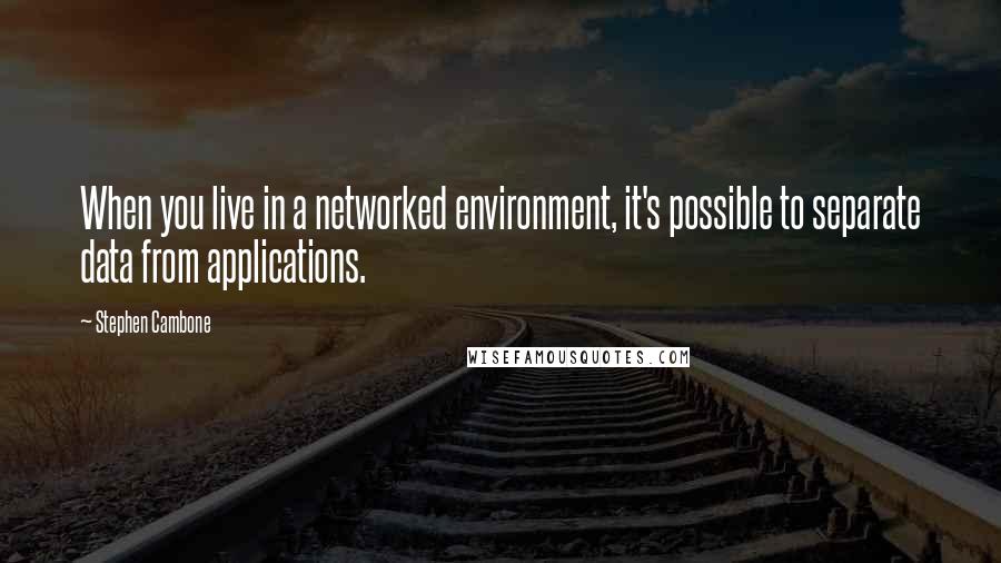 Stephen Cambone Quotes: When you live in a networked environment, it's possible to separate data from applications.