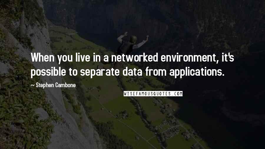 Stephen Cambone Quotes: When you live in a networked environment, it's possible to separate data from applications.