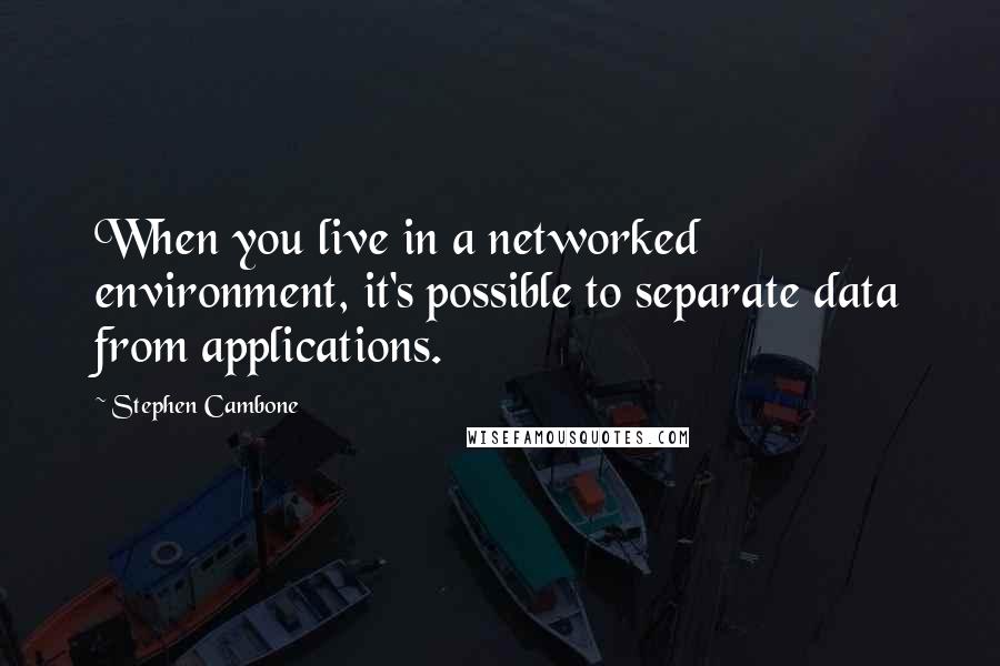 Stephen Cambone Quotes: When you live in a networked environment, it's possible to separate data from applications.