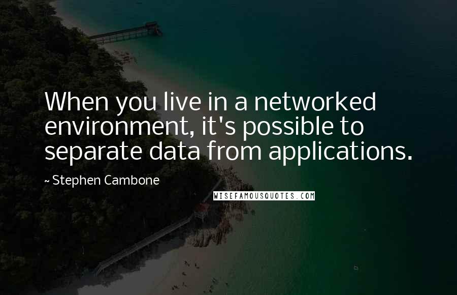 Stephen Cambone Quotes: When you live in a networked environment, it's possible to separate data from applications.